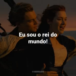 Eu sou o rei do mundo! – Jack Dawson.