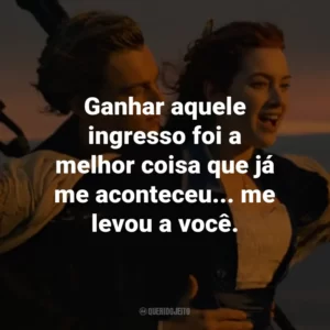Ganhar aquele ingresso foi a melhor coisa que já me aconteceu… me levou a você. – Jack Dawson.