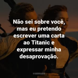 Não sei sobre você, mas eu pretendo escrever uma carta ao Titanic e expressar minha desaprovação. – Rose DeWitt Bukater.