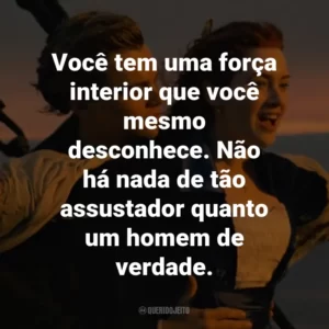 Você tem uma força interior que você mesmo desconhece. Não há nada de tão assustador quanto um homem de verdade. – Molly Brown.
