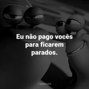 Eu não pago vocês para ficarem parados.