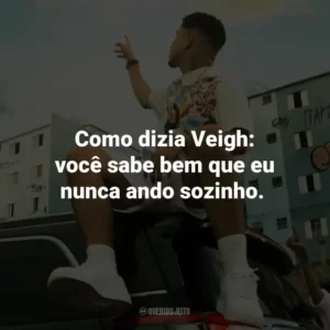 Como dizia Veigh: você sabe bem que eu nunca ando sozinho.