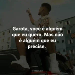 Garota, você é alguém que eu quero. Mas não é alguém que eu precise. Veigh