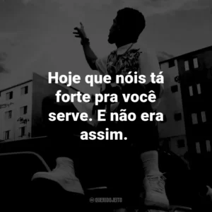 Hoje que nóis tá forte pra você serve. E não era assim.