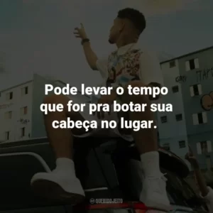 Pode levar o tempo que for pra botar sua cabeça no lugar. Veigh