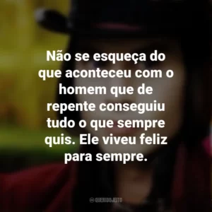 Não se esqueça do que aconteceu com o homem que de repente conseguiu tudo o que sempre quis. Ele viveu feliz para sempre. – Willy Wonka. A Fantástica Fábrica de Chocolate (Filme)