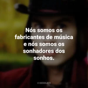 Nós somos os fabricantes de música e nós somos os sonhadores dos sonhos. – Willy Wonka. A Fantástica Fábrica de Chocolate (Filme)