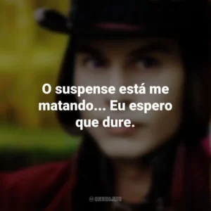 O suspense está me matando… Eu espero que dure. – Willy Wonka. A Fantástica Fábrica de Chocolate (Filme)