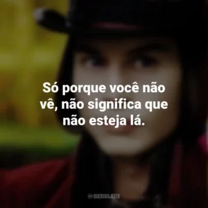 Só porque você não vê, não significa que não esteja lá. – Willy Wonka. A Fantástica Fábrica de Chocolate (Filme)
