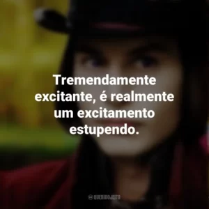 Tremendamente excitante, é realmente um excitamento estupendo. – Willy Wonka. A Fantástica Fábrica de Chocolate (Filme)