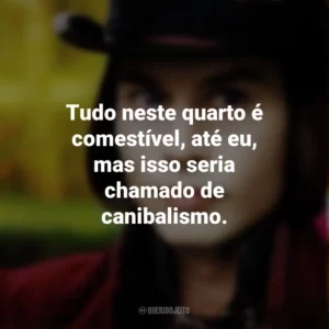 Tudo neste quarto é comestível, até eu, mas isso seria chamado de canibalismo. – Willy Wonka. A Fantástica Fábrica de Chocolate (Filme)