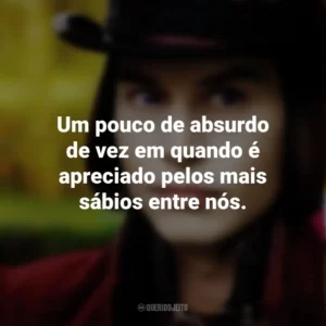 Um pouco de absurdo de vez em quando é apreciado pelos mais sábios entre nós. – Willy Wonka. A Fantástica Fábrica de Chocolate (Filme)