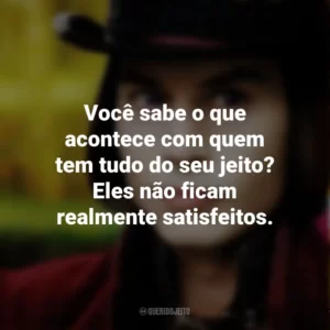 Você sabe o que acontece com quem tem tudo do seu jeito? Eles não ficam realmente satisfeitos. – Grandpa Joe. A Fantástica Fábrica de Chocolate (Filme)