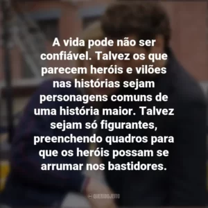 A vida pode não ser confiável. Talvez os que parecem heróis e vilões nas histórias sejam personagens comuns de uma história maior. Talvez sejam só figurantes, preenchendo quadros para que os heróis possam se arrumar nos bastidores. A Vida em Si (Filme)