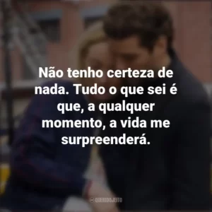 Não tenho certeza de nada. Tudo o que sei é que, a qualquer momento, a vida me surpreenderá. A Vida em Si (Filme)