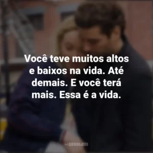 Você teve muitos altos e baixos na vida. Até demais. E você terá mais. Essa é a vida. A Vida em Si (Filme)