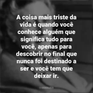 A coisa mais triste da vida é quando você conhece alguém que significa tudo para você, apenas para descobrir no final que nunca foi destinado a ser e você tem que deixar ir. Agatha Christie