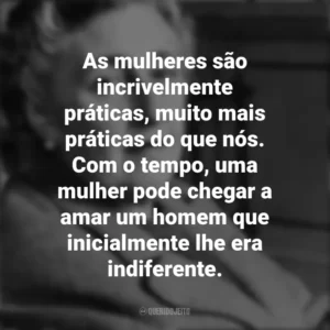 As mulheres são incrivelmente práticas, muito mais práticas do que nós. Com o tempo, uma mulher pode chegar a amar um homem que inicialmente lhe era indiferente. Agatha Christie