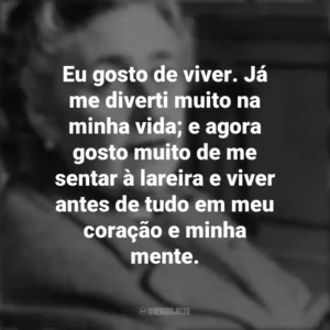 Eu gosto de viver. Já me diverti muito na minha vida; e agora gosto muito de me sentar à lareira e viver antes de tudo em meu coração e minha mente. Agatha Christie