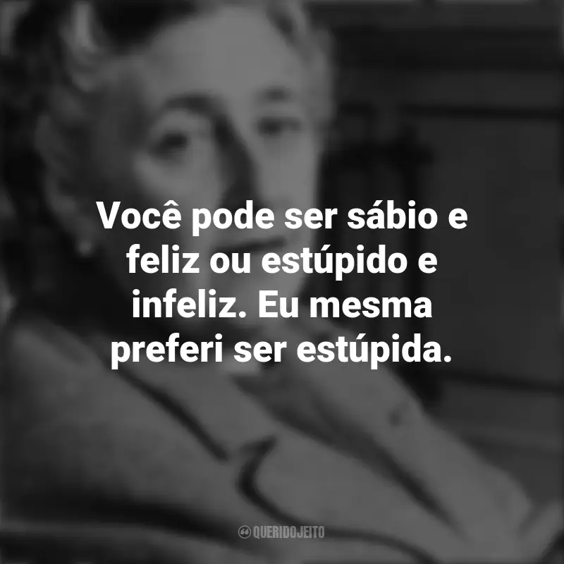 Citações de Agatha Christie: Você pode ser sábio e feliz ou estúpido e infeliz. Eu mesma preferi ser estúpida.