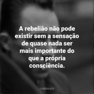 A rebelião não pode existir sem a sensação de quase nada ser mais importante do que a própria consciência. Albert Camus
