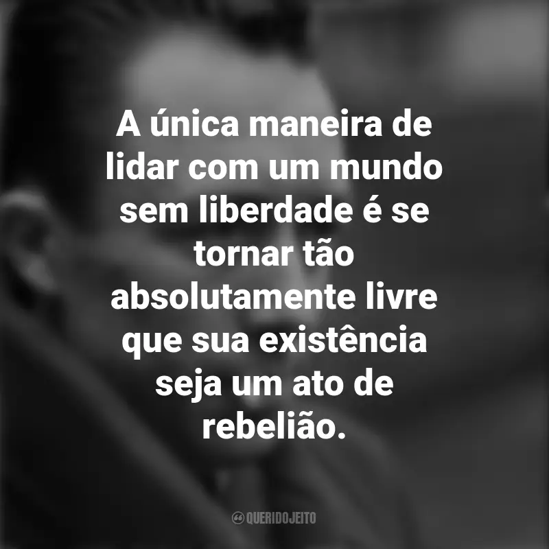 Frases de Albert Camus : A única maneira de lidar com um mundo sem liberdade é se tornar tão absolutamente livre que sua existência seja um ato de rebelião.
