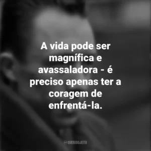 A vida pode ser magnífica e avassaladora – é preciso apenas ter a coragem de enfrentá-la. Albert Camus
