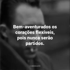 Bem-aventurados os corações flexíveis, pois nunca serão partidos. Albert Camus