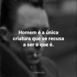 Homem é a única criatura que se recusa a ser o que é. Albert Camus