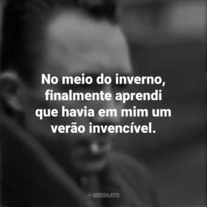 No meio do inverno, finalmente aprendi que havia em mim um verão invencível. Albert Camus