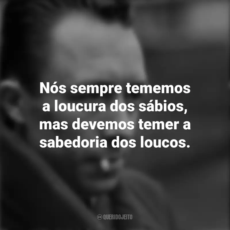 Frases de Albert Camus : Nós sempre tememos a loucura dos sábios, mas devemos temer a sabedoria dos loucos.