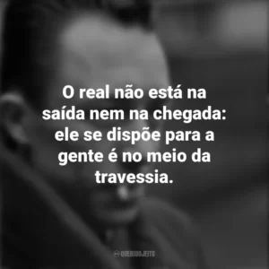 O real não está na saída nem na chegada: ele se dispõe para a gente é no meio da travessia. Albert Camus