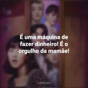 É uma máquina de fazer dinheiro! É o orgulho da mamãe! Além do Guarda-Roupa (Série)