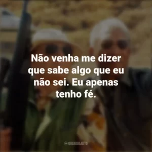 Não venha me dizer que sabe algo que eu não sei. Eu apenas tenho fé. Antes de Partir (Filme)