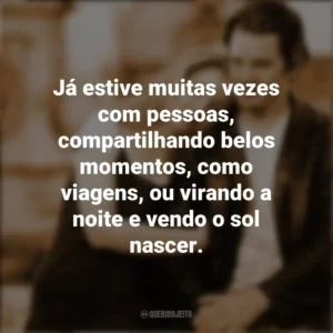 Já estive muitas vezes com pessoas, compartilhando belos momentos, como viagens, ou virando a noite e vendo o sol nascer. Antes do Amanhecer (Filme)