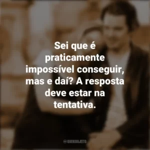 Sei que é praticamente impossível conseguir, mas e daí? A resposta deve estar na tentativa. Antes do Amanhecer (Filme)