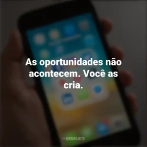 As oportunidades não acontecem. Você as cria. Frases de Arrepiar para Status