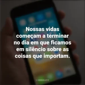 Nossas vidas começam a terminar no dia em que ficamos em silêncio sobre as coisas que importam. Frases de Arrepiar para Status