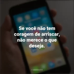 Se você não tem coragem de arriscar, não merece o que deseja. Frases de Arrepiar para Status