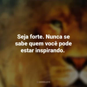 Seja forte. Nunca se sabe quem você pode estar inspirando. As Crônicas de Nárnia