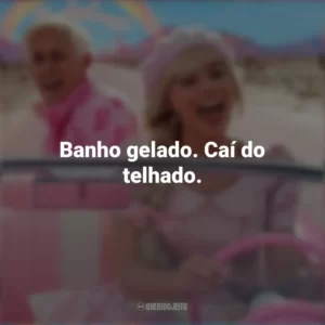 Banho gelado. Caí do telhado. Barbie (2023)