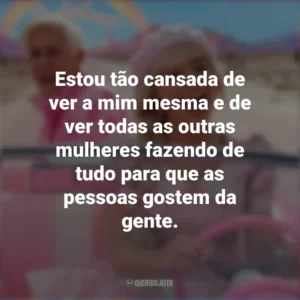 Estou tão cansada de ver a mim mesma e de ver todas as outras mulheres fazendo de tudo para que as pessoas gostem da gente. Barbie (2023)