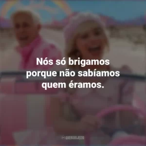 Nós só brigamos porque não sabíamos quem éramos. Barbie (2023)