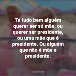 Tá tudo bem alguém querer ser só mãe, ou querer ser presidente, ou uma mãe que é presidente. Ou alguém que não é mãe e presidente. Barbie (2023)
