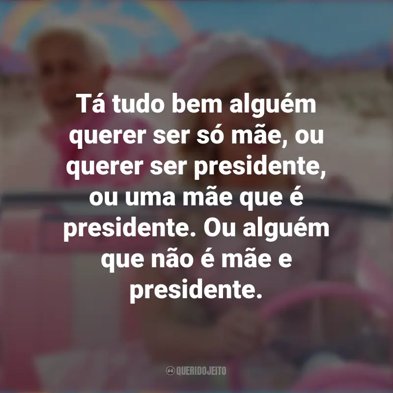 Frases Barbie Debochada: Tá tudo bem alguém querer ser só mãe, ou querer ser presidente, ou uma mãe que é presidente. Ou alguém que não é mãe e presidente.