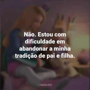 Não. Estou com dificuldade em abandonar a minha tradição de pai e filha. Barbie Dreamhouse Adventures (Série)