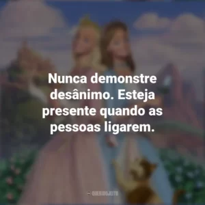 Nunca demonstre desânimo. Esteja presente quando as pessoas ligarem. Barbie em A Princesa e a Plebéia (Filme)