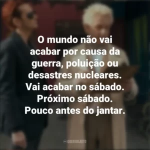 O mundo não vai acabar por causa da guerra, poluição ou desastres nucleares. Vai acabar no sábado. Próximo sábado. Pouco antes do jantar. Belas Maldições (Série)