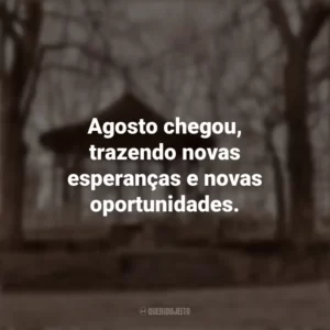 Agosto chegou, trazendo novas esperanças e novas oportunidades. Bem-Vindo Agosto