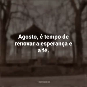 Agosto, é tempo de renovar a esperança e a fé. Bem-Vindo Agosto